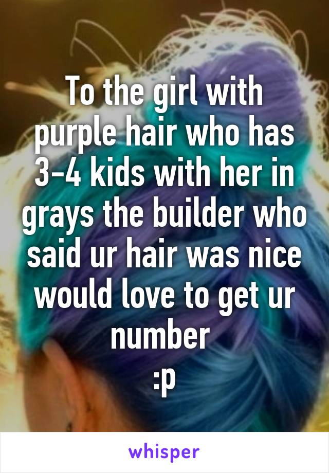 To the girl with purple hair who has 3-4 kids with her in grays the builder who said ur hair was nice would love to get ur number 
:p