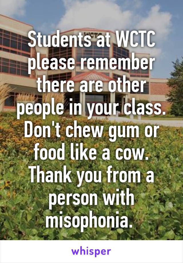 Students at WCTC please remember there are other people in your class. Don't chew gum or food like a cow. Thank you from a person with misophonia. 