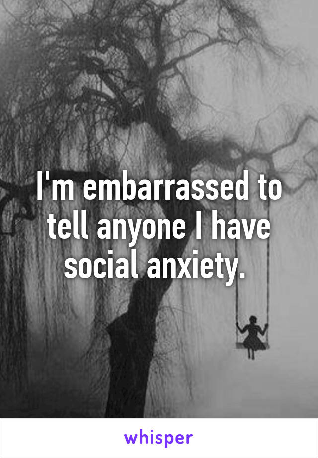 I'm embarrassed to tell anyone I have social anxiety. 