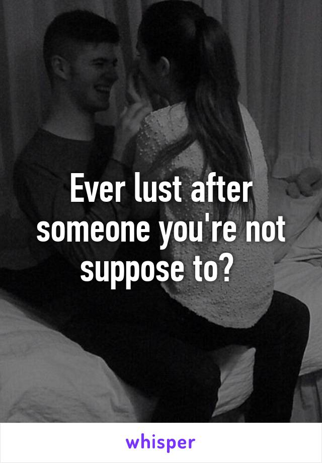 Ever lust after someone you're not suppose to? 