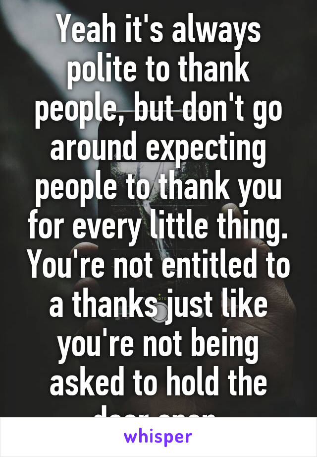 Yeah it's always polite to thank people, but don't go around expecting people to thank you for every little thing. You're not entitled to a thanks just like you're not being asked to hold the door open 