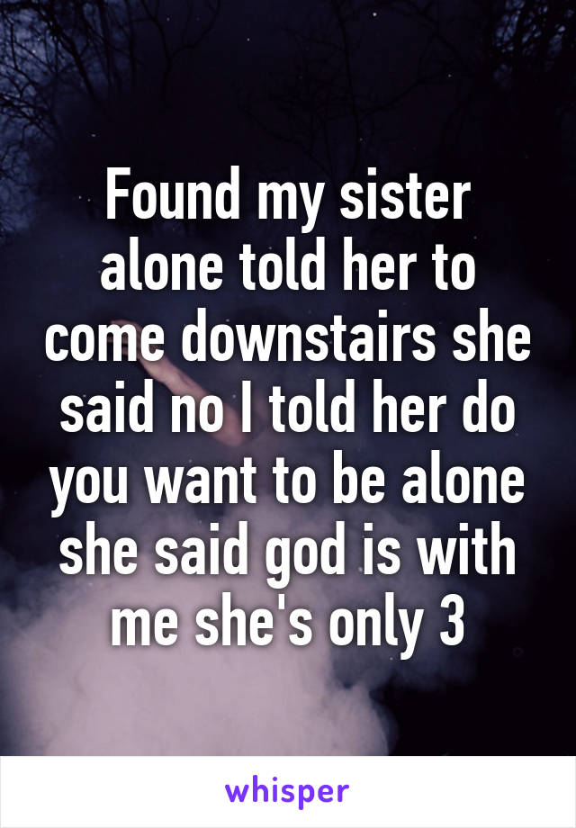 Found my sister alone told her to come downstairs she said no I told her do you want to be alone she said god is with me she's only 3