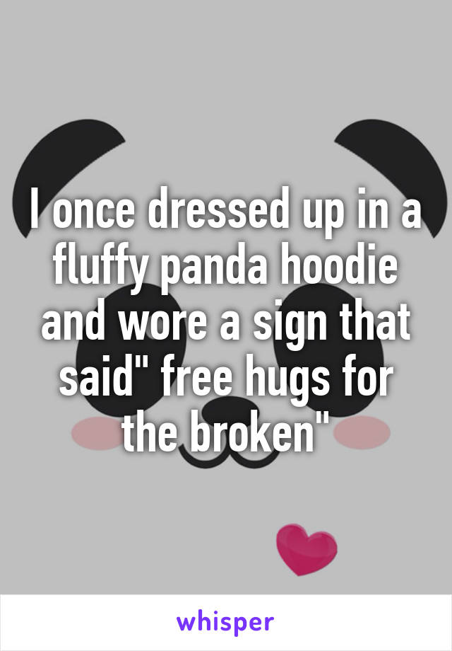 I once dressed up in a fluffy panda hoodie and wore a sign that said" free hugs for the broken"