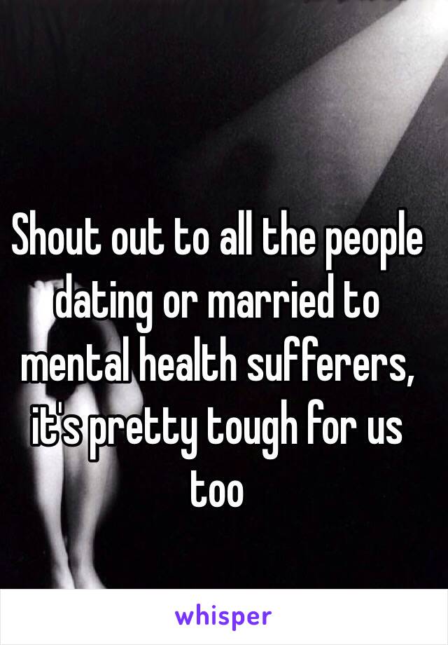 Shout out to all the people dating or married to mental health sufferers, it's pretty tough for us too