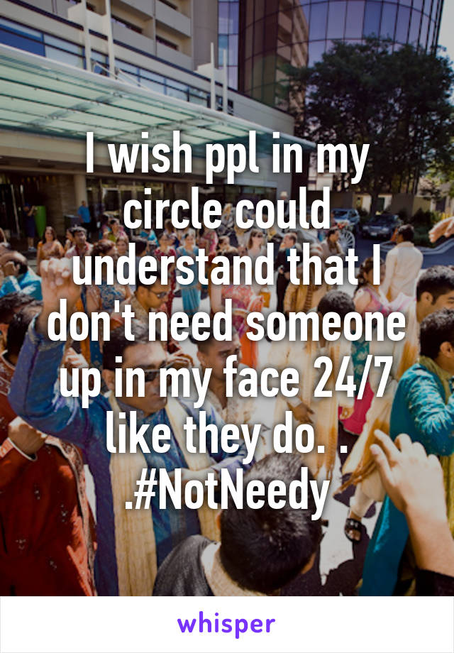 I wish ppl in my circle could understand that I don't need someone up in my face 24/7 like they do. . .#NotNeedy