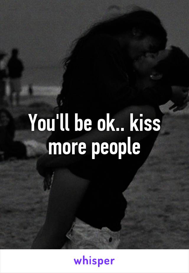 You'll be ok.. kiss more people