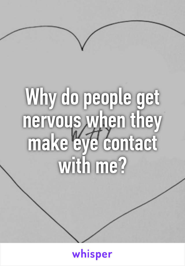 Why do people get nervous when they make eye contact with me?