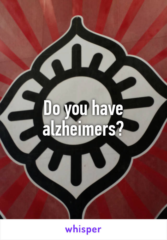 Do you have alzheimers?