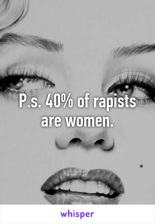 P.s. 40% of rapists are women.