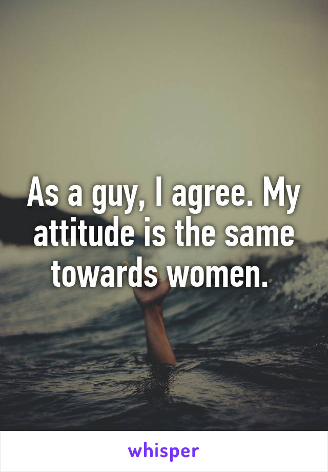 As a guy, I agree. My attitude is the same towards women. 