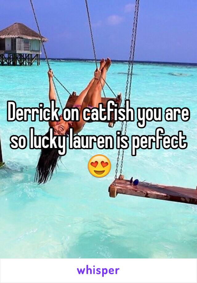 Derrick on catfish you are so lucky lauren is perfect 😍