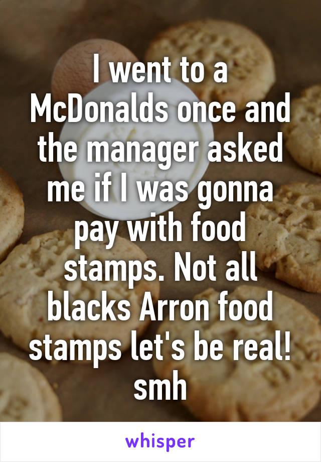 I went to a McDonalds once and the manager asked me if I was gonna pay with food stamps. Not all blacks Arron food stamps let's be real! smh