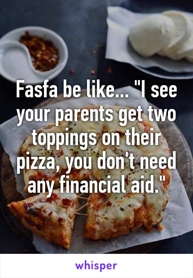 Fasfa be like... "I see your parents get two toppings on their pizza, you don't need any financial aid."