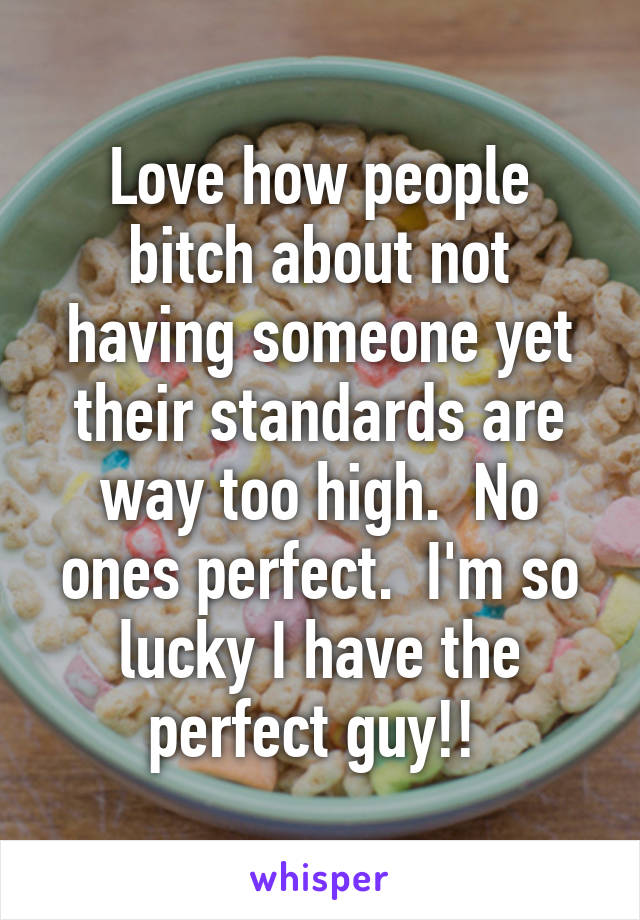 Love how people bitch about not having someone yet their standards are way too high.  No ones perfect.  I'm so lucky I have the perfect guy!! 