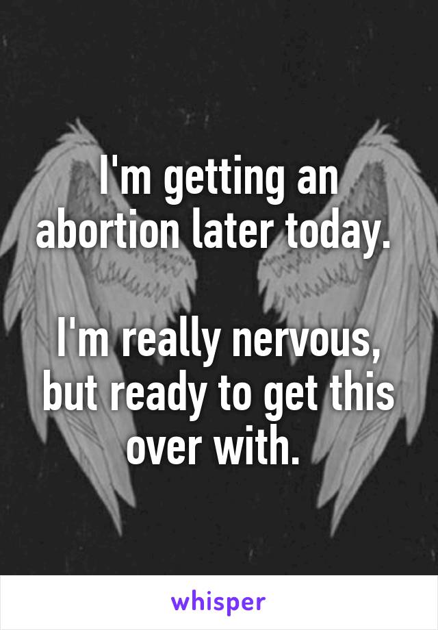 I'm getting an abortion later today. 

I'm really nervous, but ready to get this over with. 