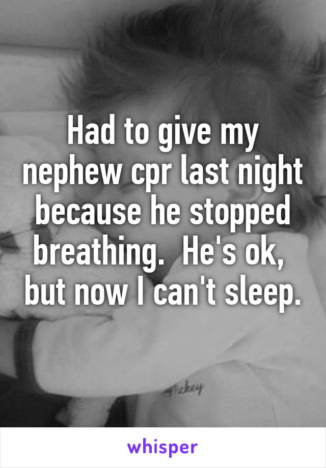 Had to give my nephew cpr last night because he stopped breathing.  He's ok,  but now I can't sleep.  