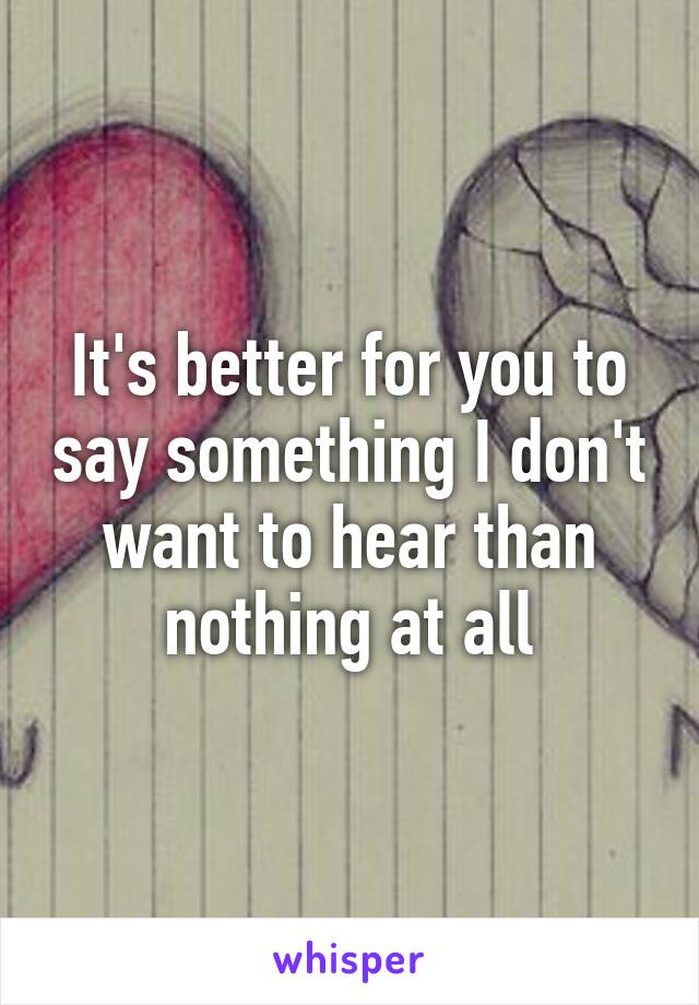 It's better for you to say something I don't want to hear than nothing at all