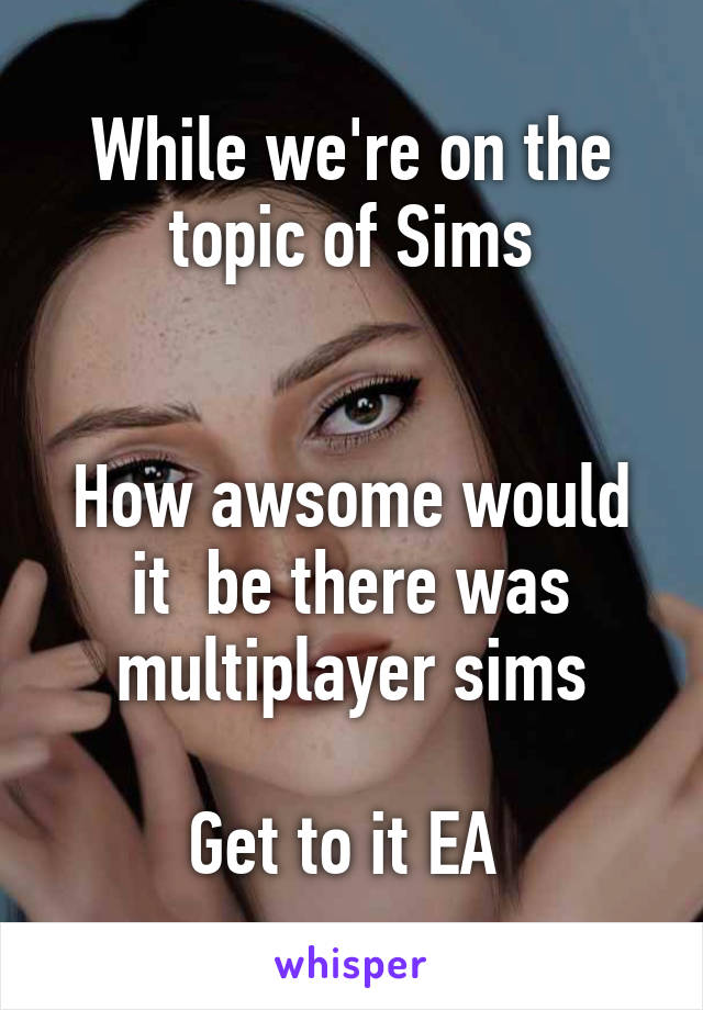 While we're on the topic of Sims


How awsome would it  be there was multiplayer sims

Get to it EA 