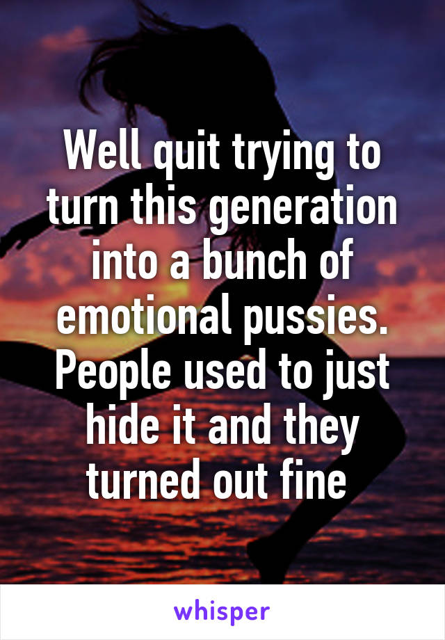 Well quit trying to turn this generation into a bunch of emotional pussies. People used to just hide it and they turned out fine 