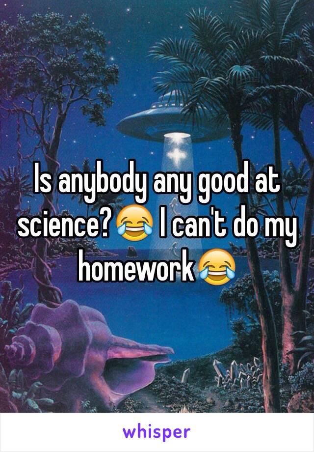 Is anybody any good at science?😂 I can't do my homework😂