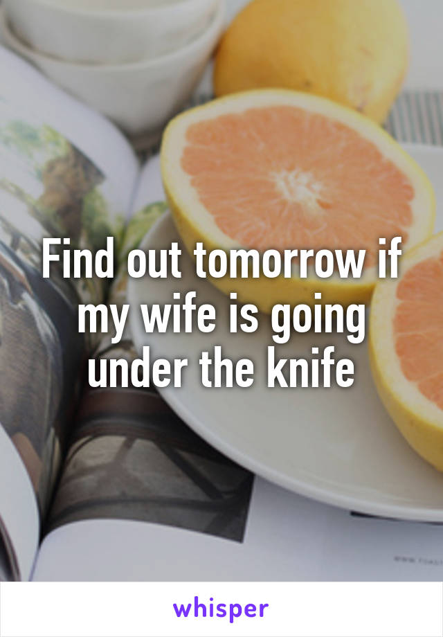 Find out tomorrow if my wife is going under the knife