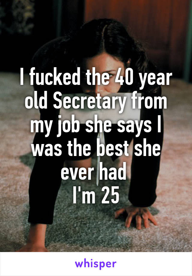 I fucked the 40 year old Secretary from my job she says I was the best she ever had 
I'm 25