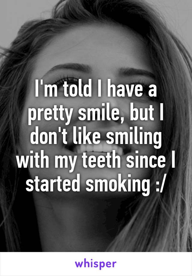 I'm told I have a pretty smile, but I don't like smiling with my teeth since I started smoking :/