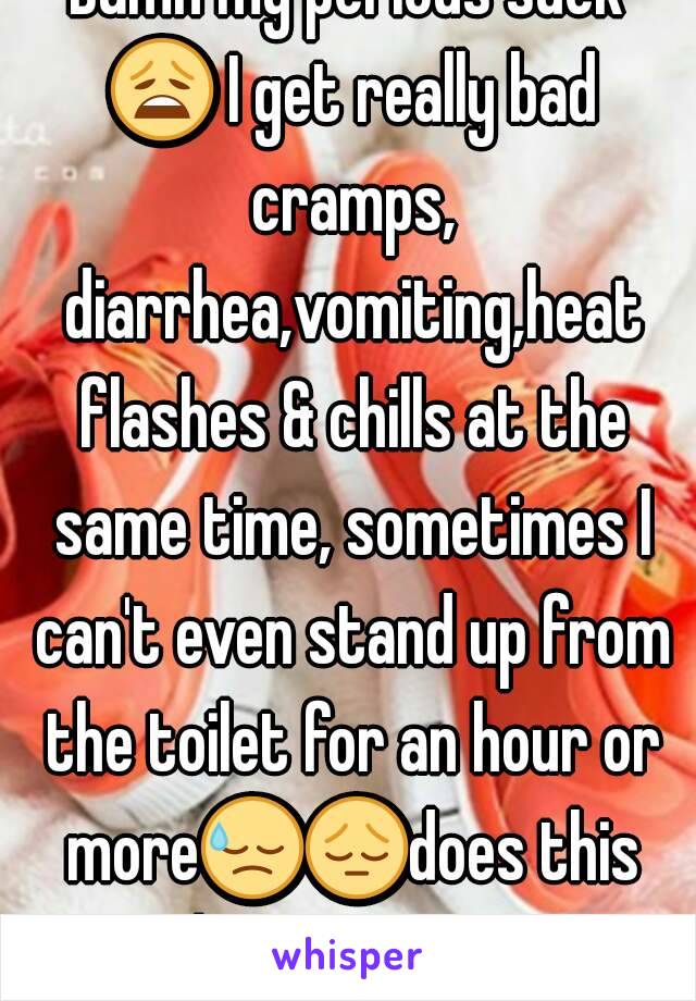 Damn my periods suck 😩 I get really bad cramps, diarrhea,vomiting,heat flashes & chills at the same time, sometimes I can't even stand up from the toilet for an hour or more😓😔does this happen to u?