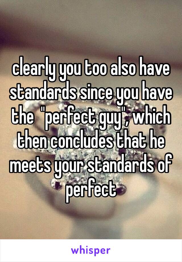 clearly you too also have standards since you have the  "perfect guy", which then concludes that he meets your standards of perfect 