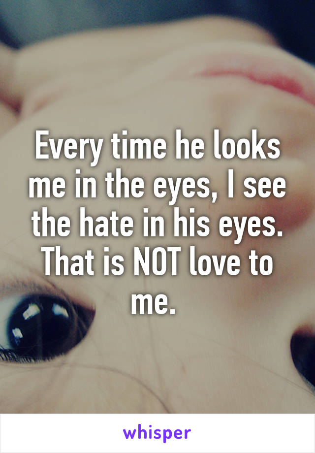 Every time he looks me in the eyes, I see the hate in his eyes. That is NOT love to me. 