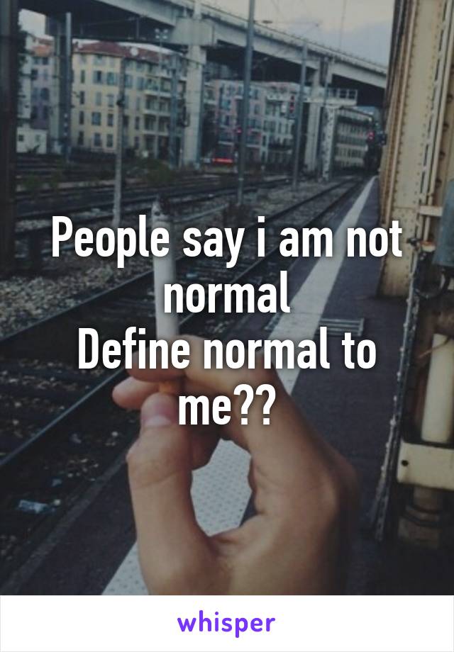 People say i am not normal
Define normal to me??