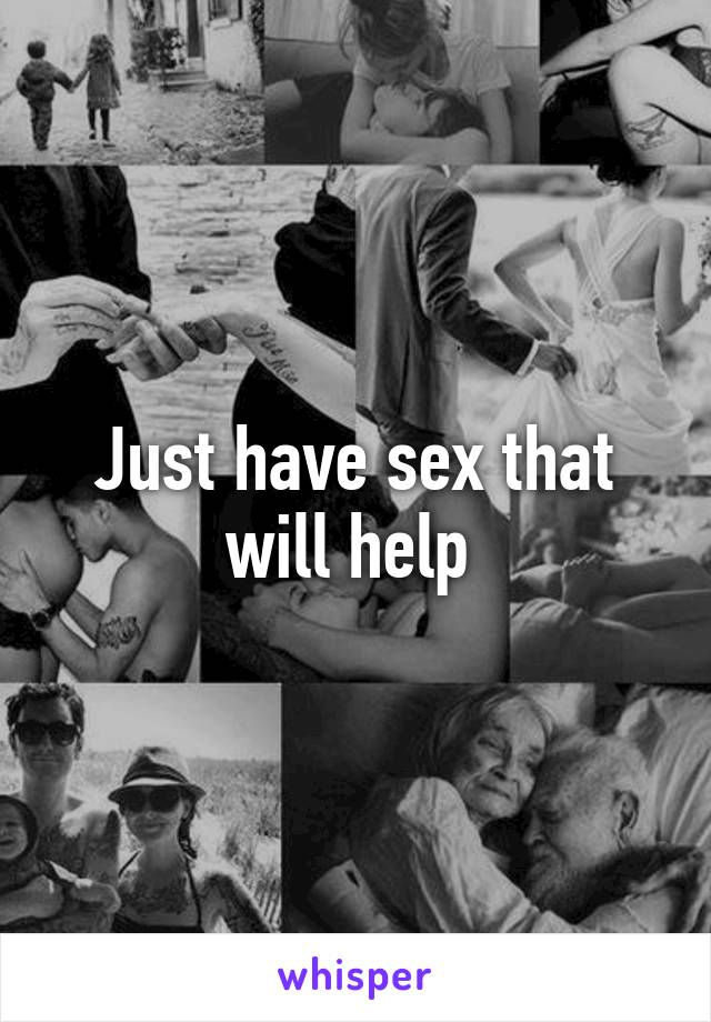 Just have sex that will help 