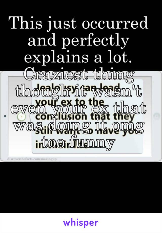 This just occurred and perfectly explains a lot. Craziest thing though it wasn't even your ex that was doing it omg too funny