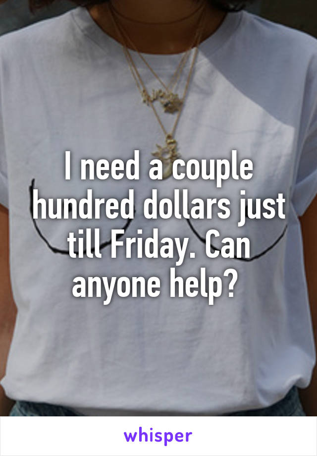 I need a couple hundred dollars just till Friday. Can anyone help? 