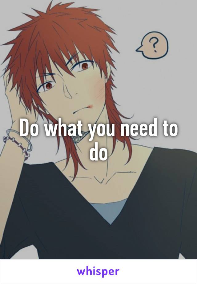 Do what you need to do