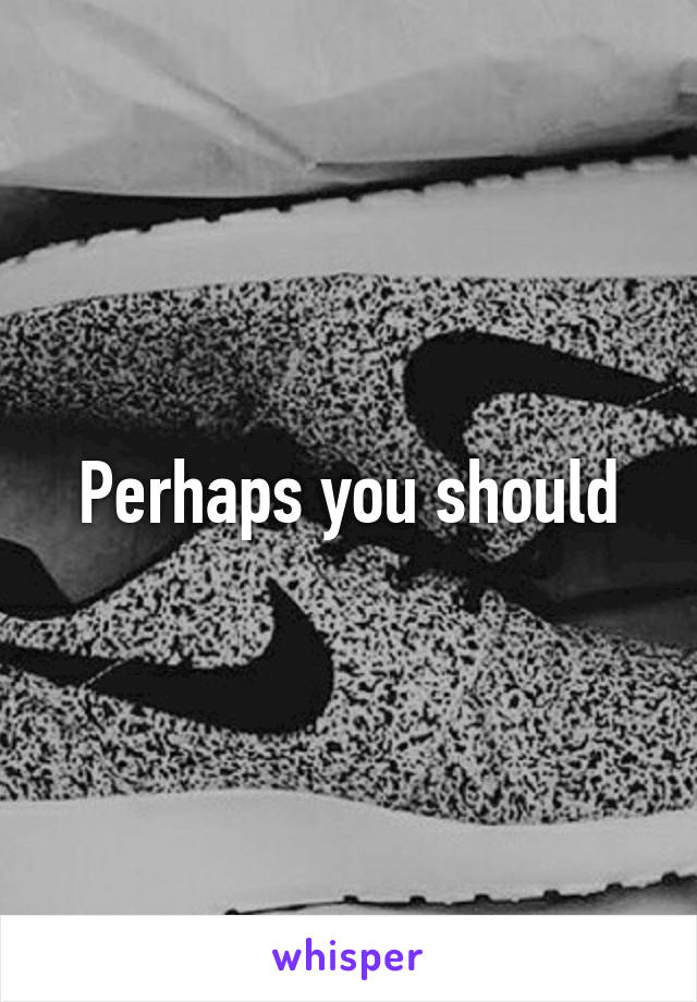 Perhaps you should