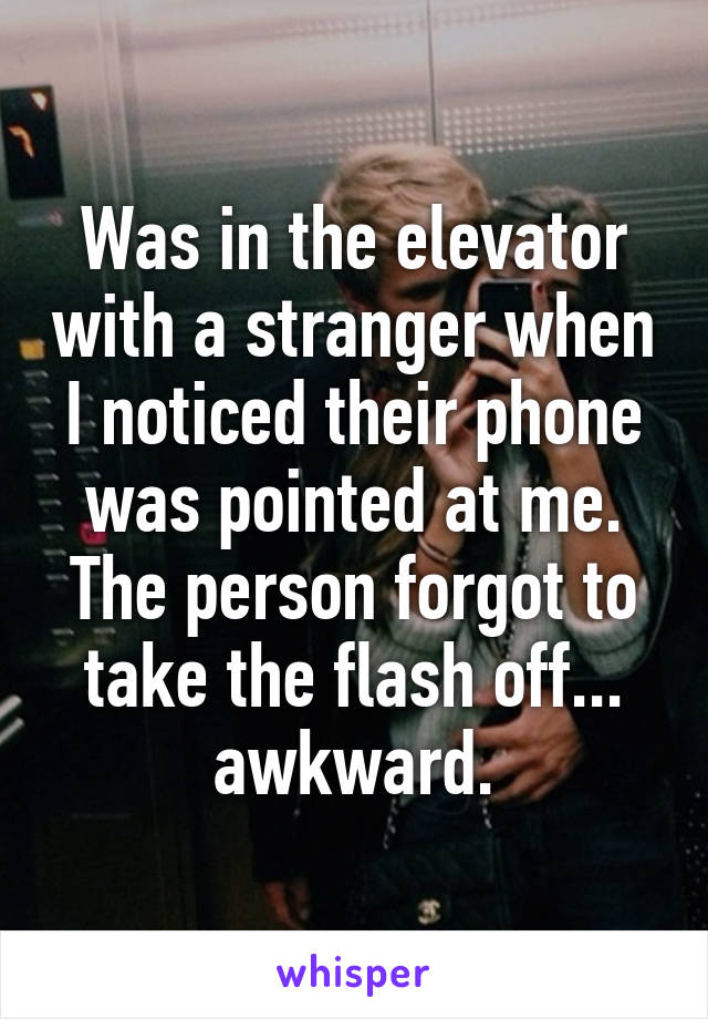 Was in the elevator with a stranger when I noticed their phone was pointed at me. The person forgot to take the flash off... awkward.