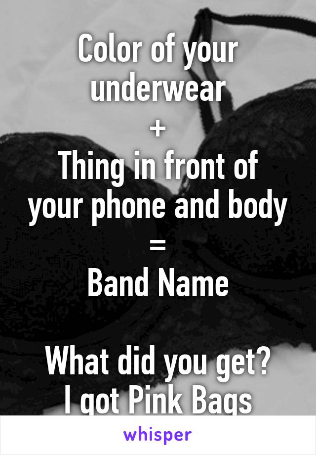 Color of your underwear
+
Thing in front of your phone and body
=
Band Name

What did you get?
I got Pink Bags