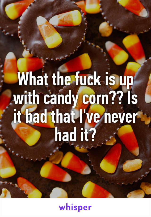 What the fuck is up with candy corn?? Is it bad that I've never had it?