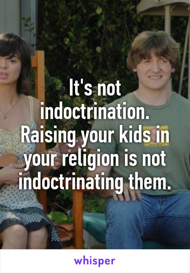 It's not indoctrination. Raising your kids in your religion is not indoctrinating them.