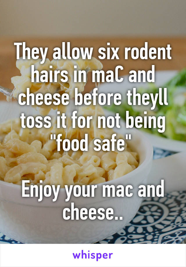 They allow six rodent hairs in maC and cheese before theyll toss it for not being "food safe" 

Enjoy your mac and cheese..