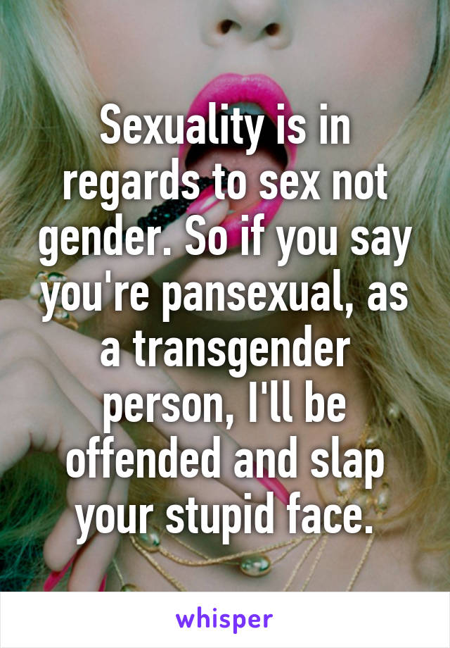 Sexuality is in regards to sex not gender. So if you say you're pansexual, as a transgender person, I'll be offended and slap your stupid face.