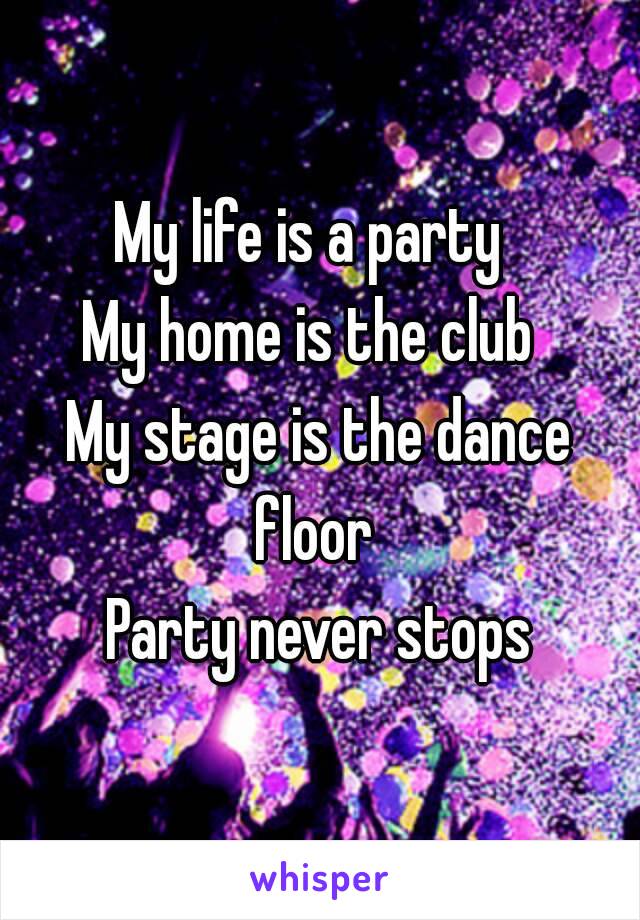 My life is a party 
My home is the club 
My stage is the dance floor 
Party never stops