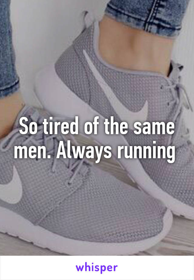 So tired of the same men. Always running 