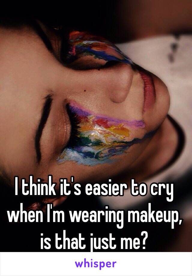 I think it's easier to cry when I'm wearing makeup, is that just me?