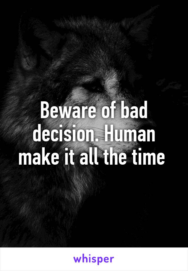 Beware of bad decision. Human make it all the time 