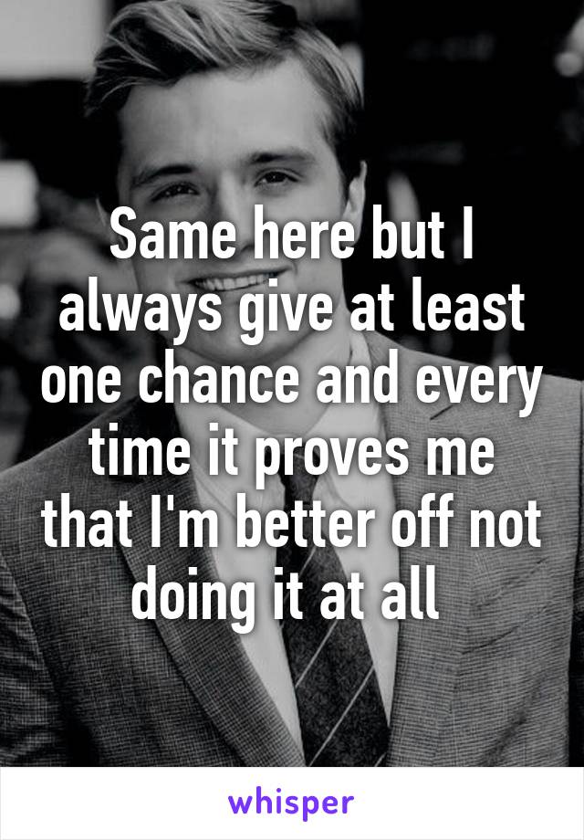 Same here but I always give at least one chance and every time it proves me that I'm better off not doing it at all 