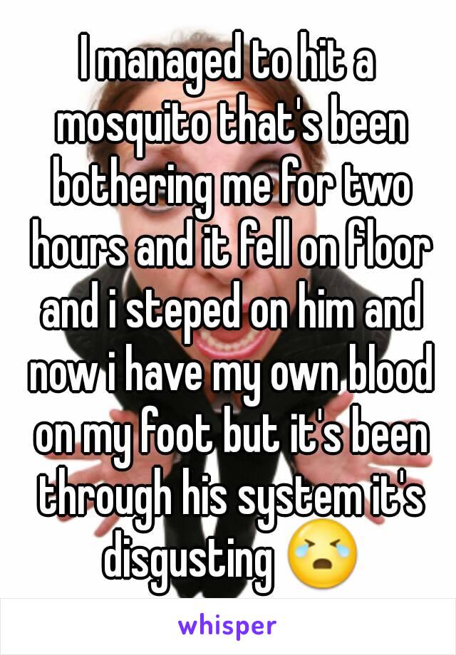 I managed to hit a mosquito that's been bothering me for two hours and it fell on floor and i steped on him and now i have my own blood on my foot but it's been through his system it's disgusting 😭