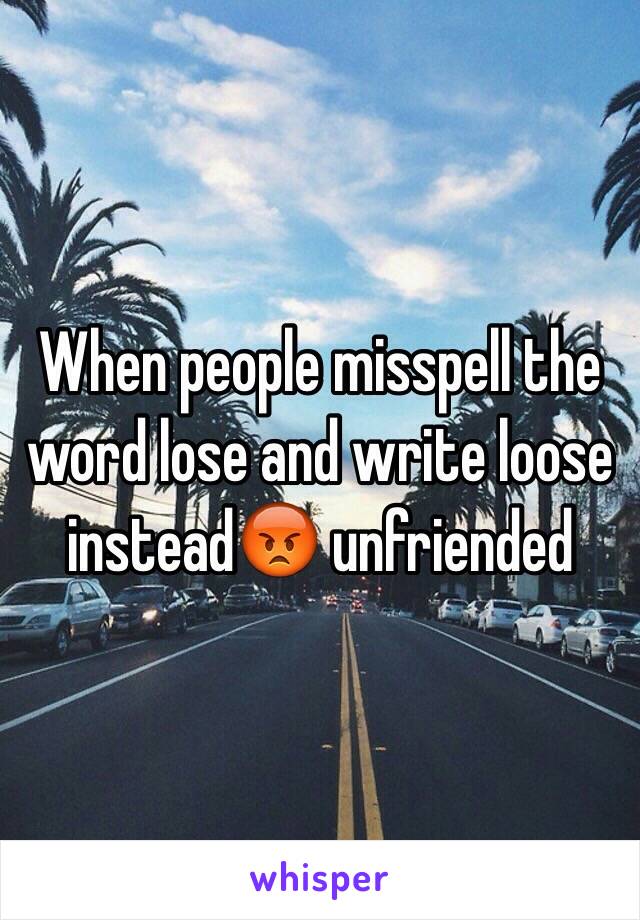 When people misspell the word lose and write loose instead😡 unfriended