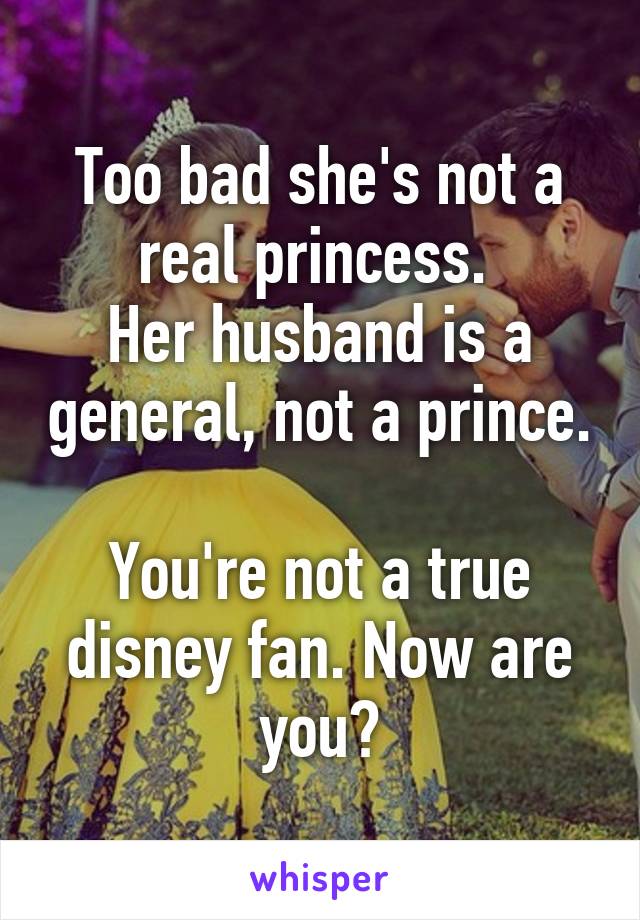 Too bad she's not a real princess. 
Her husband is a general, not a prince. 
You're not a true disney fan. Now are you?